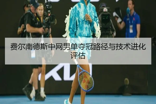 费尔南德斯中网男单夺冠路径与技术进化评估